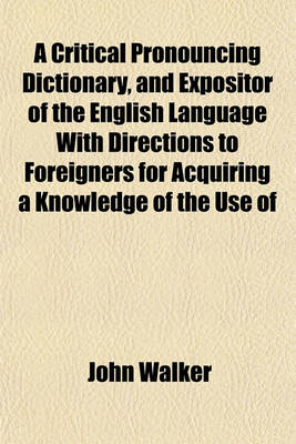 Book cover for A Critical Pronouncing Dictionary, and Expositor of the English Language with Directions to Foreigners for Acquiring a Knowledge of the Use of