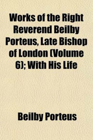 Cover of Works of the Right Reverend Beilby Porteus, Late Bishop of London (Volume 6); With His Life