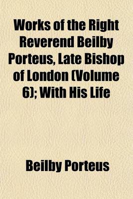 Book cover for Works of the Right Reverend Beilby Porteus, Late Bishop of London (Volume 6); With His Life