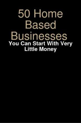 Cover of 50 Home Based Businesses You Can Start With Very Little Money