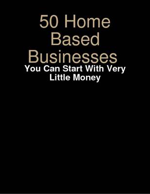 Book cover for 50 Home Based Businesses You Can Start With Very Little Money