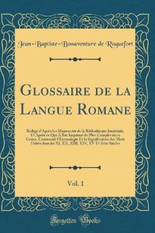 Cover of Glossaire de la Langue Romane, Vol. 1: Rédigé d'Après les Manuscrits de la Bibliothèque Impériale, Et Après ce Qui A Été Imprimé de Plus Complet en ce Genre, Contenant l'Étymologie Et la Signification des Mots Usités dans les XI, XII, XIII, XIV, XV Et Xvi