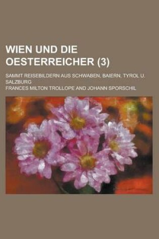 Cover of Wien Und Die Oesterreicher; Sammt Reisebildern Aus Schwaben, Baiern, Tyrol U. Salzburg (3 )