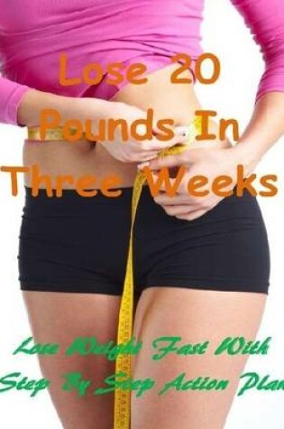 Cover of Lose 20 Pounds In Three Weeks: Lose Weight Fast With Step By Step Action Plan