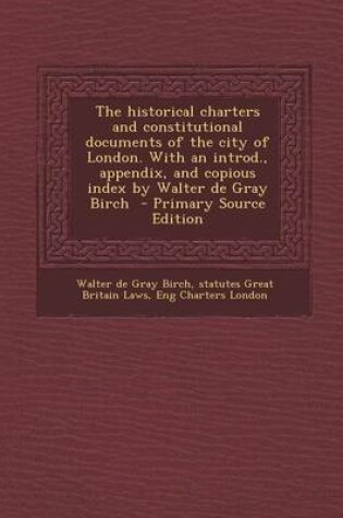 Cover of The Historical Charters and Constitutional Documents of the City of London. with an Introd., Appendix, and Copious Index by Walter de Gray Birch - Pri