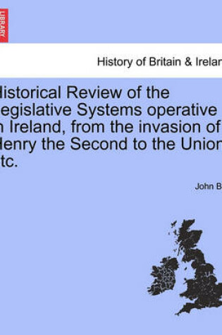 Cover of Historical Review of the Legislative Systems Operative in Ireland, from the Invasion of Henry the Second to the Union, Etc.