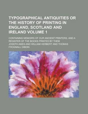 Book cover for Typographical Antiquities or the History of Printing in England, Scotland and Ireland; Containing Memoirs of Our Ancient Printers, and a Register of the Books Printed by Them Volume 1