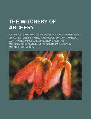 Book cover for The Witchery of Archery; A Complete Manual of Archery. with Many Chapters of Adventures by Field and Flood, and an Appendix Containing Practical Directions for the Manufacture and Use of Archery Implements