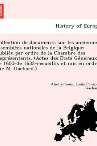 Cover of Collection de Documents Sur Les Anciennes Assemble Es Nationales de La Belgique; Publie E Par Ordre de La Chambre Des Repre Sentants. (Actes Des E Tats GE Ne Raux de 1600-de 1632-Recueillis Et MIS En Ordre Par M. Gachard.).