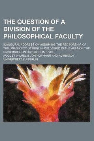 Cover of The Question of a Division of the Philosophical Faculty; Inaugural Address on Assuming the Rectorship of the University of Berlin, Delivered in the Aula of the University, on October 15, 1880