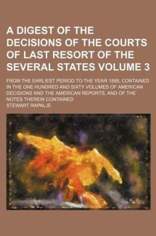 Cover of A Digest of the Decisions of the Courts of Last Resort of the Several States Volume 3; From the Earliest Period to the Year 1888, Contained in the One Hundred and Sixty Volumes of American Decisions and the American Reports, and of the Notes Therein Conta