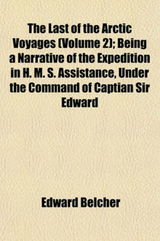 Cover of The Last of the Arctic Voyages (Volume 2); Being a Narrative of the Expedition in H. M. S. Assistance, Under the Command of Captian Sir Edward