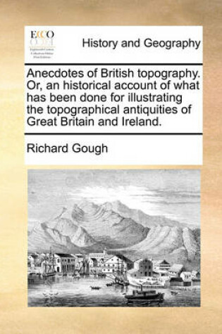 Cover of Anecdotes of British Topography. Or, an Historical Account of What Has Been Done for Illustrating the Topographical Antiquities of Great Britain and Ireland.