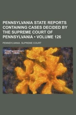 Cover of Pennsylvania State Reports Containing Cases Decided by the Supreme Court of Pennsylvania (Volume 126)