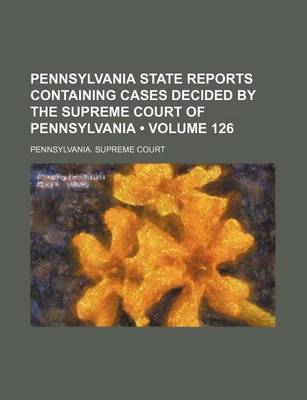 Book cover for Pennsylvania State Reports Containing Cases Decided by the Supreme Court of Pennsylvania (Volume 126)