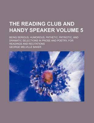 Book cover for The Reading Club and Handy Speaker Volume 5; Being Serious, Humorous, Pathetic, Patriotic, and Dramatic Selections in Prose and Poetry, for Readings and Recitations