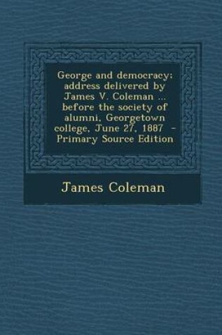 Cover of George and Democracy; Address Delivered by James V. Coleman ... Before the Society of Alumni, Georgetown College, June 27, 1887