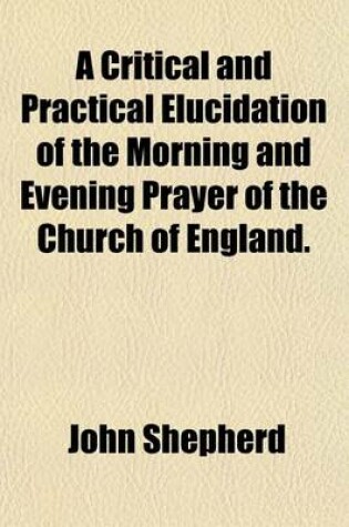 Cover of A Critical and Practical Elucidation of the Morning and Evening Prayer of the Church of England.