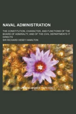 Cover of Naval Administration; The Constitution, Character, and Functions of the Board of Admiralty, and of the Civil Departments It Directs