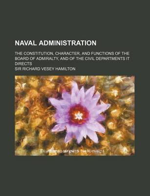 Book cover for Naval Administration; The Constitution, Character, and Functions of the Board of Admiralty, and of the Civil Departments It Directs