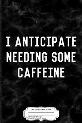 Cover of I Anticipate Needing Some Caffeine Composition Notebook