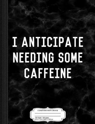 Book cover for I Anticipate Needing Some Caffeine Composition Notebook