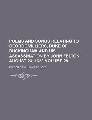 Book cover for Poems and Songs Relating to George Villiers, Duke of Buckingham and His Assassination by John Felton, August 23, 1628 Volume 29