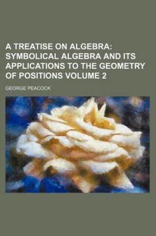 Cover of A Treatise on Algebra Volume 2; Symbolical Algebra and Its Applications to the Geometry of Positions