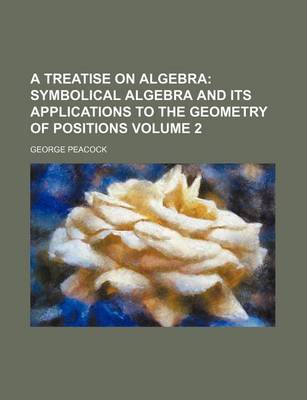 Book cover for A Treatise on Algebra Volume 2; Symbolical Algebra and Its Applications to the Geometry of Positions