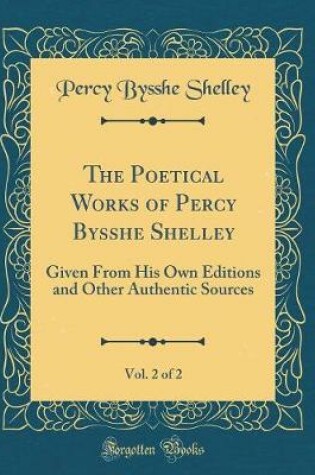 Cover of The Poetical Works of Percy Bysshe Shelley, Vol. 2 of 2: Given From His Own Editions and Other Authentic Sources (Classic Reprint)