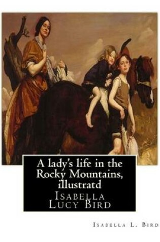 Cover of A lady's life in the Rocky Mountains, By Isabella L. Bird, illustratd