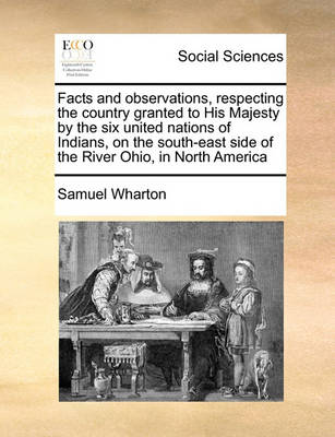 Book cover for Facts and observations, respecting the country granted to His Majesty by the six united nations of Indians, on the south-east side of the River Ohio, in North America