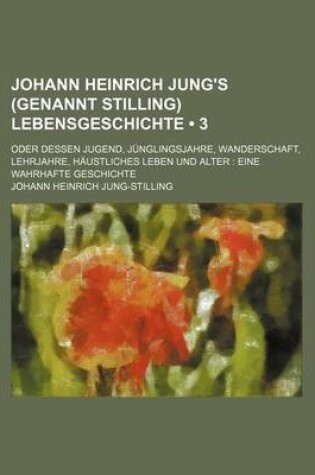 Cover of Johann Heinrich Jung's (Genannt Stilling) Lebensgeschichte (3); Oder Dessen Jugend, Junglingsjahre, Wanderschaft, Lehrjahre, Haustliches Leben Und Alter Eine Wahrhafte Geschichte