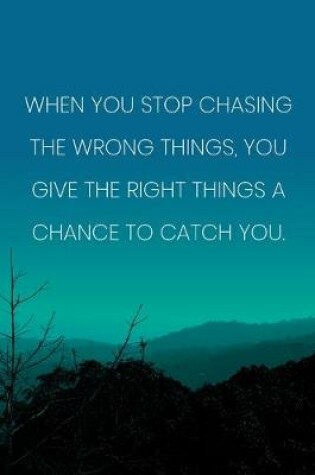 Cover of Inspirational Quote Notebook - 'When You Stop Chasing The Wrong Things, You Give The Right Things A Chance To Catch You.'