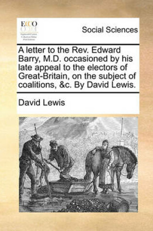 Cover of A letter to the Rev. Edward Barry, M.D. occasioned by his late appeal to the electors of Great-Britain, on the subject of coalitions, &c. By David Lewis.