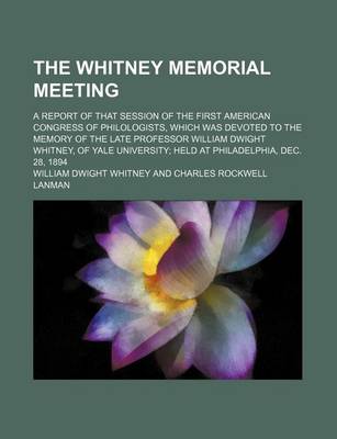 Book cover for The Whitney Memorial Meeting; A Report of That Session of the First American Congress of Philologists, Which Was Devoted to the Memory of the Late Professor William Dwight Whitney, of Yale University Held at Philadelphia, Dec. 28, 1894