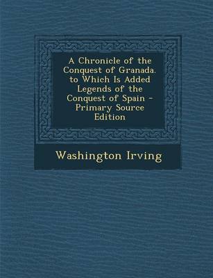 Book cover for A Chronicle of the Conquest of Granada. to Which Is Added Legends of the Conquest of Spain - Primary Source Edition