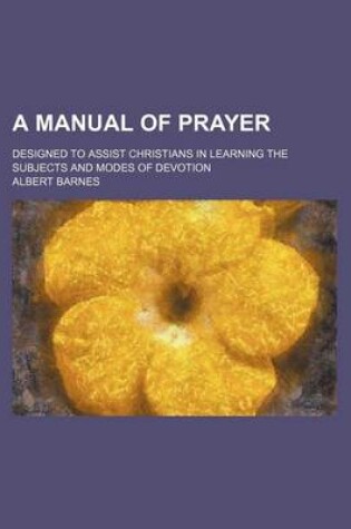Cover of A Manual of Prayer; Designed to Assist Christians in Learning the Subjects and Modes of Devotion