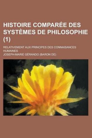 Cover of Histoire Comparee Des Systemes de Philosophie; Relativement Aux Principes Des Connaisances Humaines (1 )