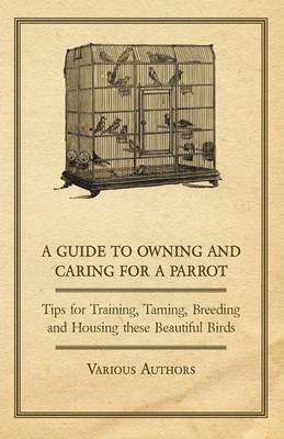 Cover of A Guide to Owning and Caring for a Parrot - Tips for Training, Taming, Breeding and Housing These Beautiful Birds