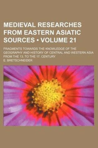 Cover of Medieval Researches from Eastern Asiatic Sources (Volume 21); Fragments Towards the Knowledge of the Geography and History of Central and Western Asia from the 13. to the 17. Century