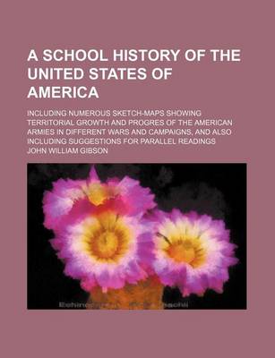 Book cover for A School History of the United States of America; Including Numerous Sketch-Maps Showing Territorial Growth and Progres of the American Armies in Different Wars and Campaigns, and Also Including Suggestions for Parallel Readings