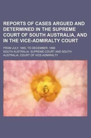 Cover of Reports of Cases Argued and Determined in the Supreme Court of South Australia, and in the Vice-Admiralty Court; From July, 1865, to December, 1866