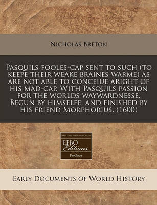 Book cover for Pasquils Fooles-Cap Sent to Such (to Keepe Their Weake Braines Warme) as Are Not Able to Conceiue Aright of His Mad-Cap. with Pasquils Passion for the Worlds Waywardnesse. Begun by Himselfe, and Finished by His Friend Morphorius. (1600)