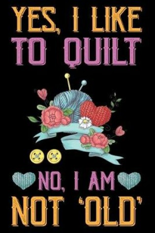 Cover of Yes, I Like To Quilt No, I Am Not Old