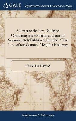 Book cover for A Letter to the Rev. Dr. Price. Containing a Few Strictures Upon His Sermon Lately Published, Entitled, the Love of Our Country. by John Holloway