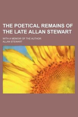 Cover of The Poetical Remains of the Late Allan Stewart; With a Memoir of the Author