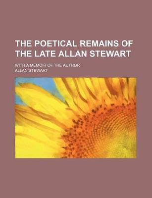 Book cover for The Poetical Remains of the Late Allan Stewart; With a Memoir of the Author