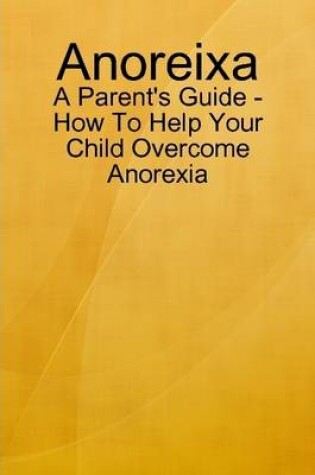 Cover of Anoreixa - A Parent's Guide - How To Help Your Child Overcome Anorexia