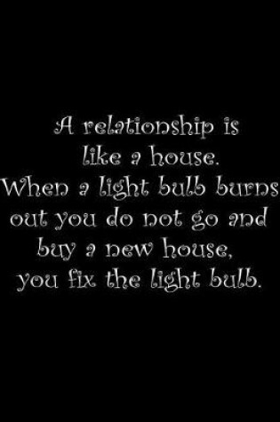 Cover of A relationship is like a house. When a light bulb burns out you do not go and buy a new house, you fix the light bulb.